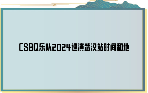 csbq乐队2024巡演武汉站时间和地点