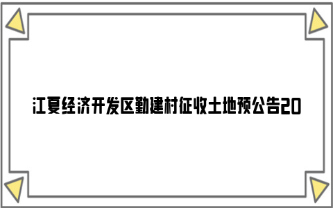 江夏经济开发区勤建村征收土地预公告2024