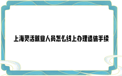 上海灵活就业人员怎么线上办理退休手续