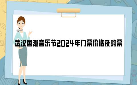 武汉国潮音乐节2024年门票价格及购票入口(附开票时间)