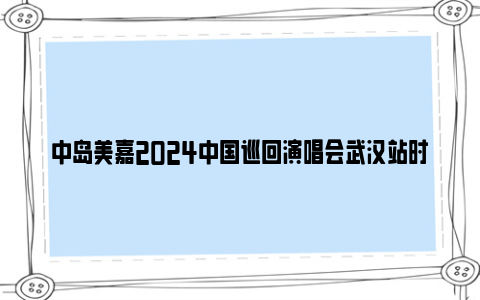 中岛美嘉2024中国巡回演唱会武汉站时间和票价