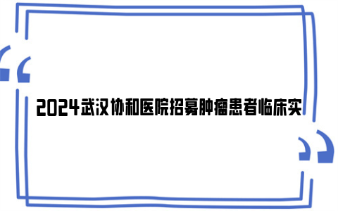 2024武汉协和医院招募肿瘤患者临床实验员公告(招募条件 报名电话)