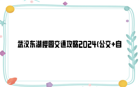 武汉东湖樱园交通攻略2024(公交 自驾)