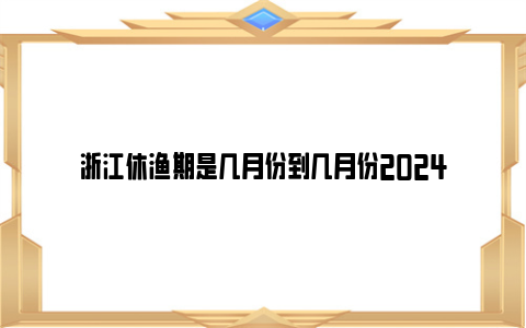 浙江休渔期是几月份到几月份2024