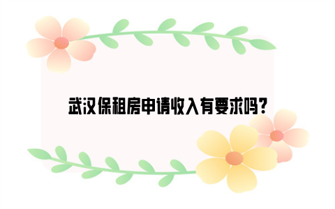 武汉保租房申请收入有要求吗？