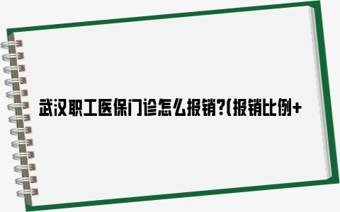 武汉职工医保门诊怎么报销？（报销比例 额度 方式）