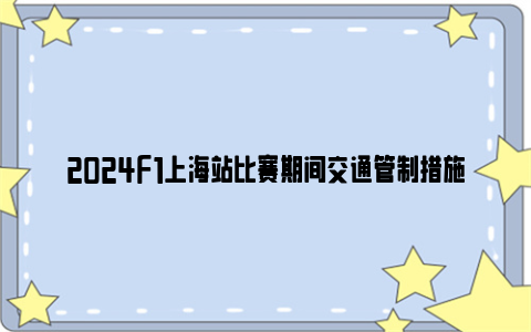 2024f1上海站比赛期间交通管制措施