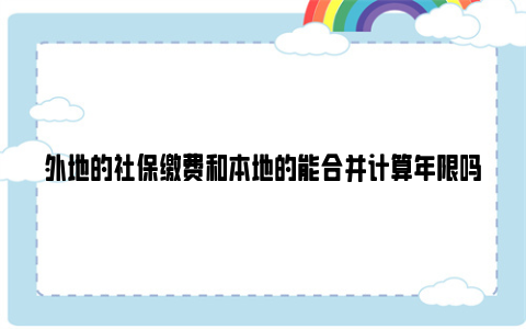 外地的社保缴费和本地的能合并计算年限吗