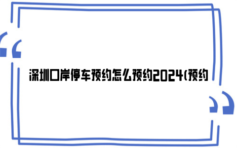 深圳口岸停车预约怎么预约2024(预约入口 预约流程)