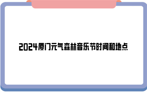 2024厦门元气森林音乐节时间和地点