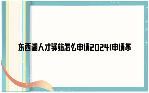 东西湖人才驿站怎么申请2024(申请条件 申请流程)