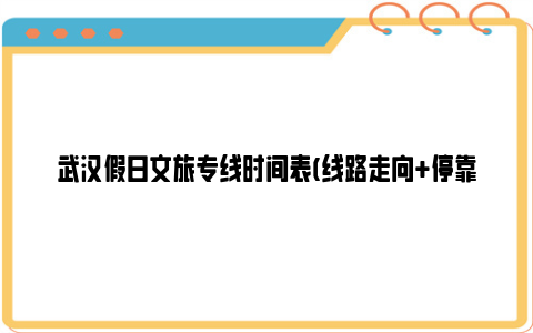 武汉假日文旅专线时间表(线路走向 停靠站点)