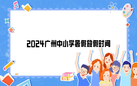 2024广州中小学暑假放假时间