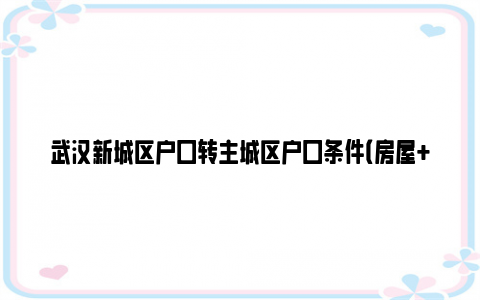 武汉新城区户口转主城区户口条件（房屋 社保）