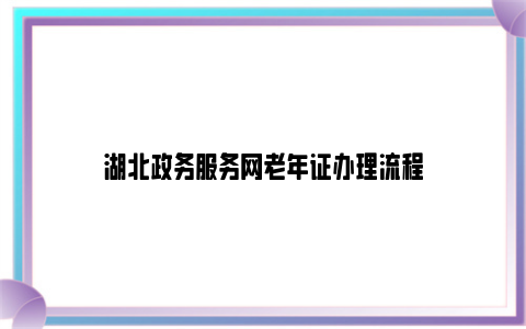 湖北政务服务网老年证办理流程