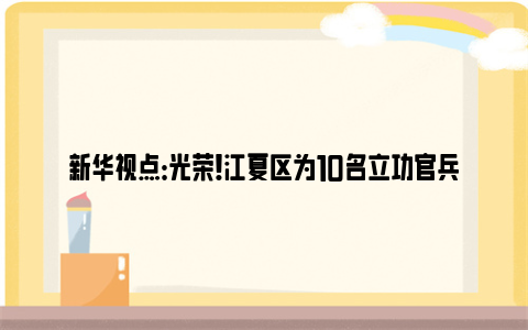 新华视点：光荣！江夏区为10名立功官兵家庭送喜报