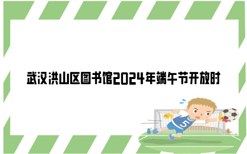 武汉洪山区图书馆2024年端午节开放时间