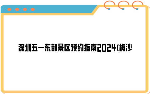 深圳五一东部景区预约指南2024(梅沙片区 大鹏半岛)