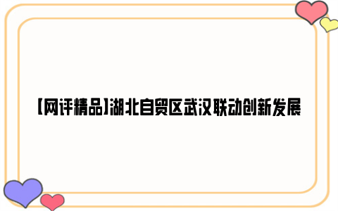 【网评精品】湖北自贸区武汉联动创新发展区武汉经开片区正式获批