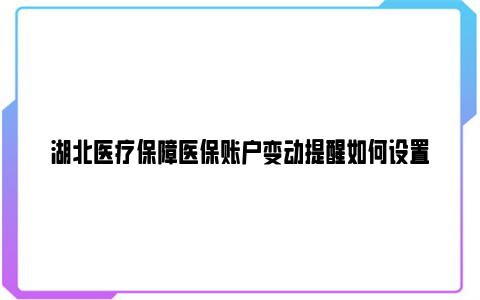 湖北医疗保障医保账户变动提醒如何设置