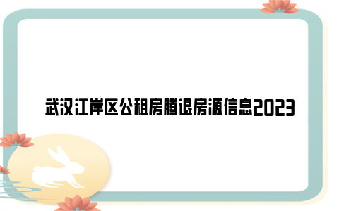 武汉江岸区公租房腾退房源信息2023