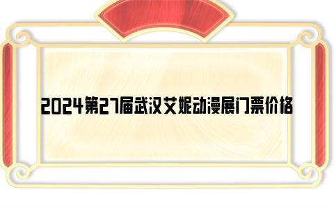 2024第27届武汉艾妮动漫展门票价格及购票入口