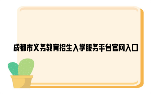 成都市义务教育招生入学服务平台亚博yabovip官网入口