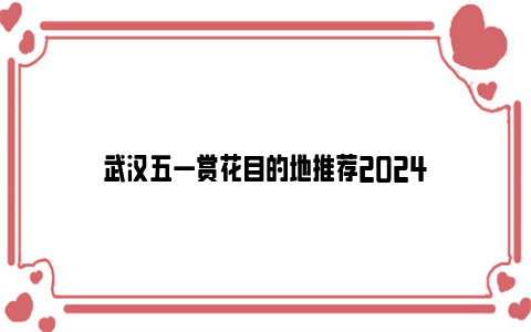 武汉五一赏花目的地推荐2024