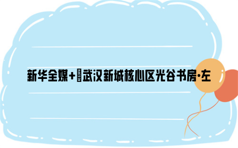 新华全媒 |武汉新城核心区光谷书房·左岭分馆对外开放