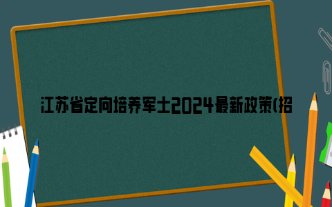 江苏省定向培养军士2024最新政策(招生院校 招生计划)