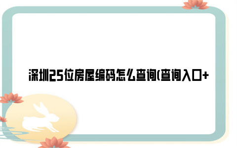 深圳25位房屋编码怎么查询(查询入口 查询流程)