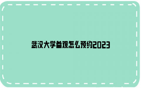 武汉大学参观怎么预约2023