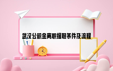 武汉公积金离职提取条件及流程