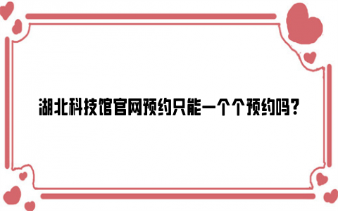 湖北科技馆亚博yabovip官网预约只能一个个预约吗？