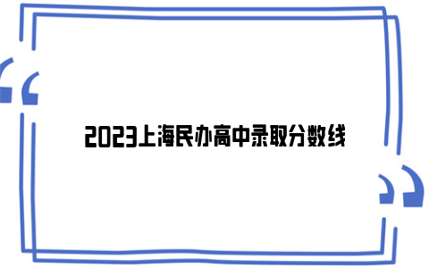 2023上海民办高中录取分数线