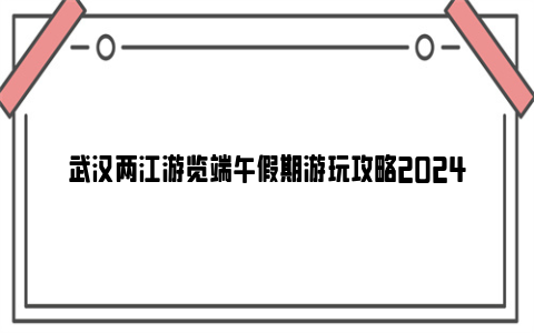 武汉两江游览端午假期游玩攻略2024