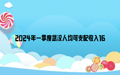 2024年一季度武汉人均可支配收入16648元