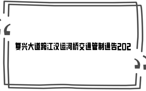 复兴大道跨江汉运河桥交通管制通告2024