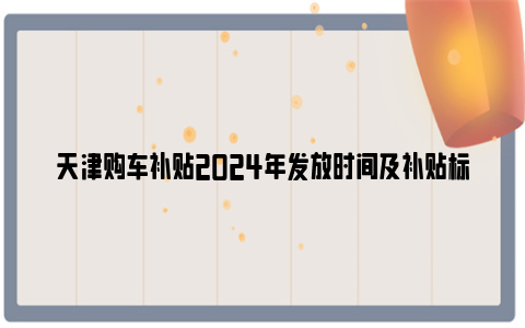 天津购车补贴2024年发放时间及补贴标准