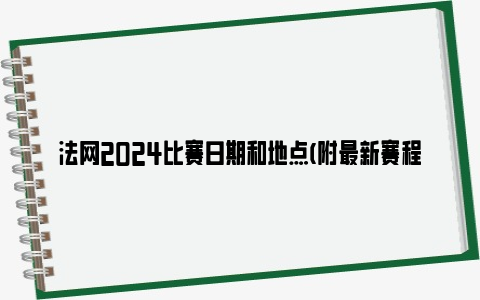 法网2024比赛日期和地点(附最新赛程)