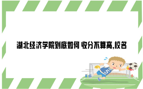 湖北经济学院到底如何 收分不算高，校名大气