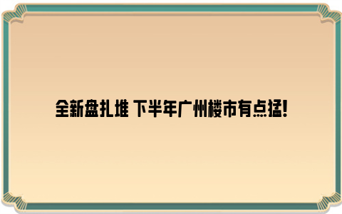 全新盘扎堆 下半年广州楼市有点猛！