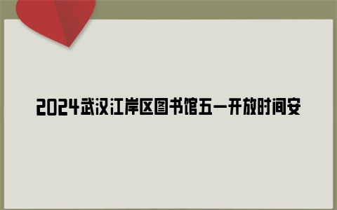 2024武汉江岸区图书馆五一开放时间安排