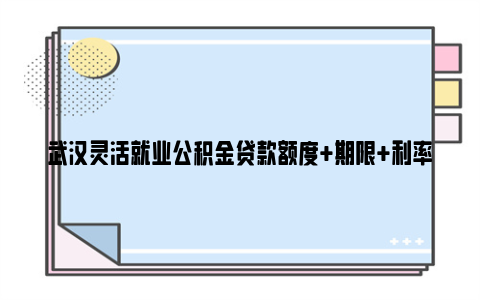 武汉灵活就业公积金贷款额度 期限 利率