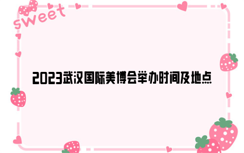 2023武汉国际美博会举办时间及地点