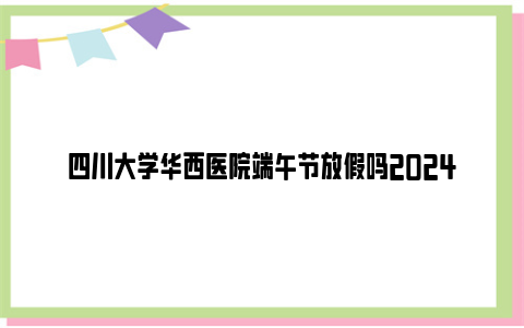 四川大学华西医院端午节放假吗2024