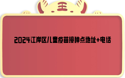 2024江岸区儿童疫苗接种点地址 电话 时间