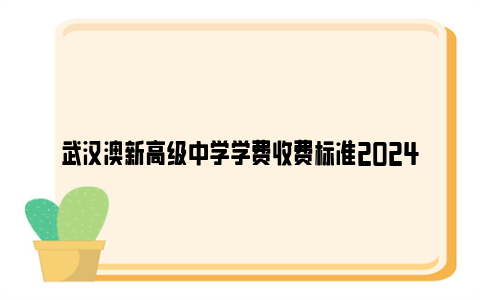 武汉澳新高级中学学费收费标准2024