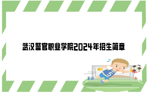 武汉警官职业学院2024年招生简章