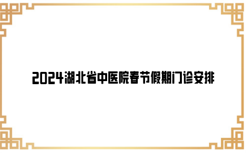 2024湖北省中医院春节假期门诊安排